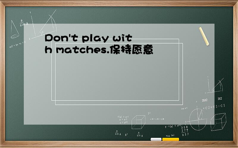 Don't play with matches.保持愿意