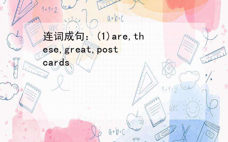 连词成句：(1)are,these,great,postcards