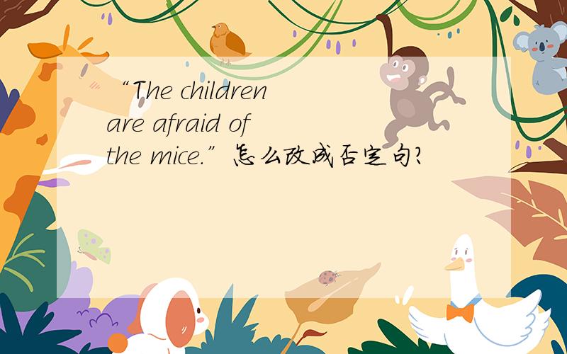 “The children are afraid of the mice.”怎么改成否定句?