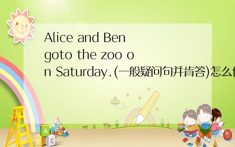 Alice and Ben goto the zoo on Saturday.(一般疑问句并肯答)怎么做?