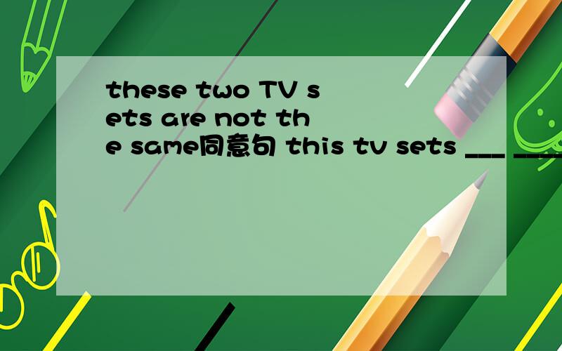 these two TV sets are not the same同意句 this tv sets ___ _____ ____that one