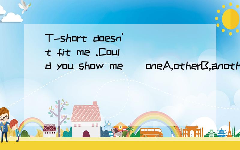 T-short doesn't fit me .Could you show me _ oneA,otherB,anotherC,others
