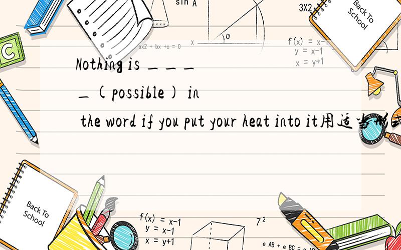 Nothing is ____(possible) in the word if you put your heat into it用适当形式填空