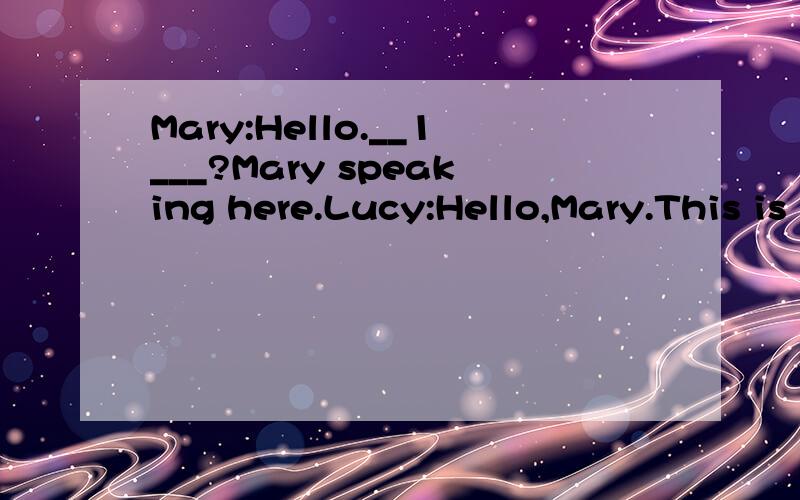 Mary:Hello.__1___?Mary speaking here.Lucy:Hello,Mary.This is Lucy.Mary:Lucy,our headteacheMary:Hello.__1___?Mary speaking here.Lucy:Hello,Mary.This is Lucy.Mary:Lucy,our headteacher says you are not feeling so well.How are you now ,Lucy?___2__?Lucy:I