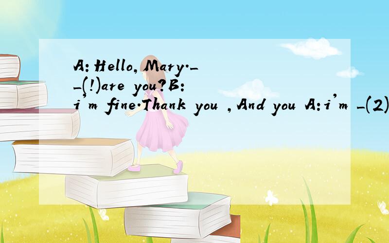 A：Hello,Mary.__(!)are you?B:i'm fine.Thank you ,And you A:i'm _(2),too.Thanks.补充对话