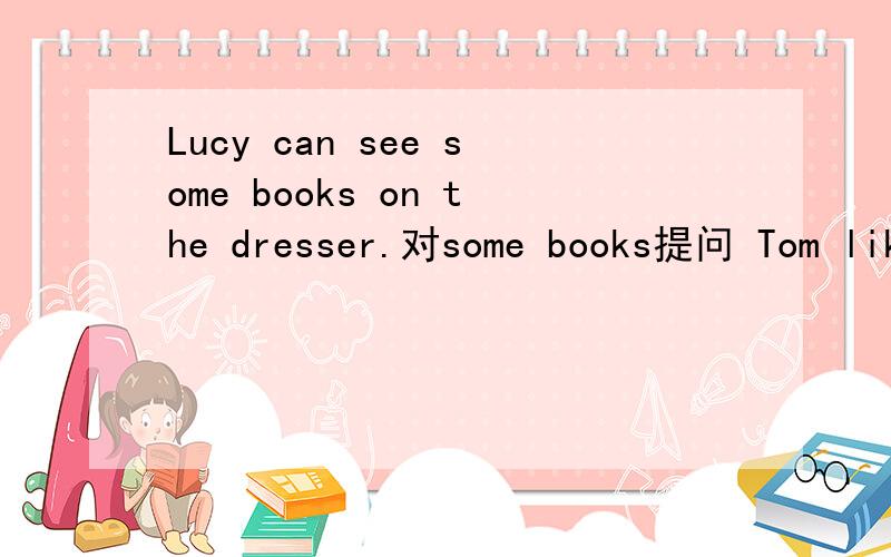 Lucy can see some books on the dresser.对some books提问 Tom likes eating banana对banana提问