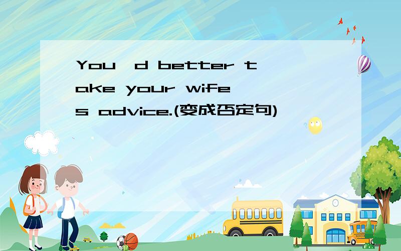You'd better take your wife's advice.(变成否定句)