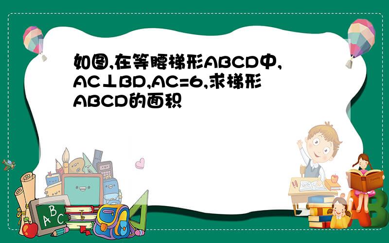 如图,在等腰梯形ABCD中,AC⊥BD,AC=6,求梯形ABCD的面积