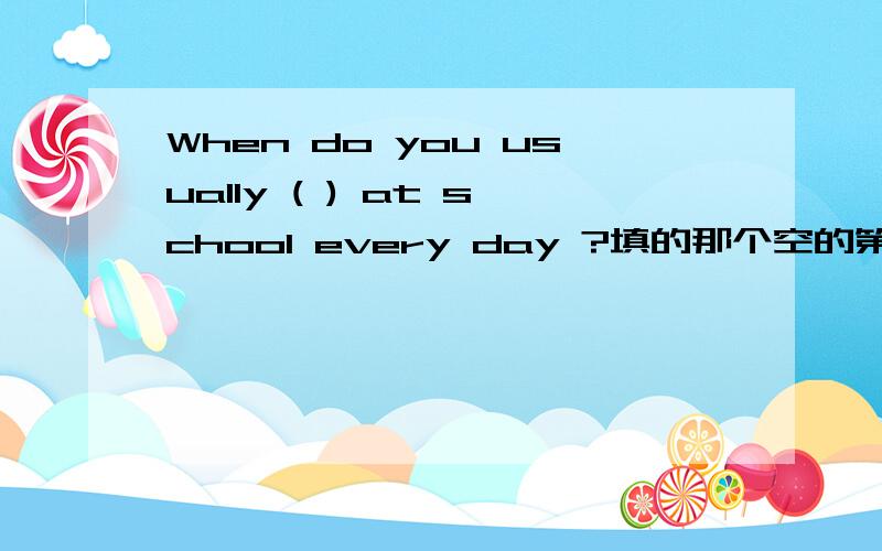 When do you usually ( ) at school every day ?填的那个空的第一个字母是a
