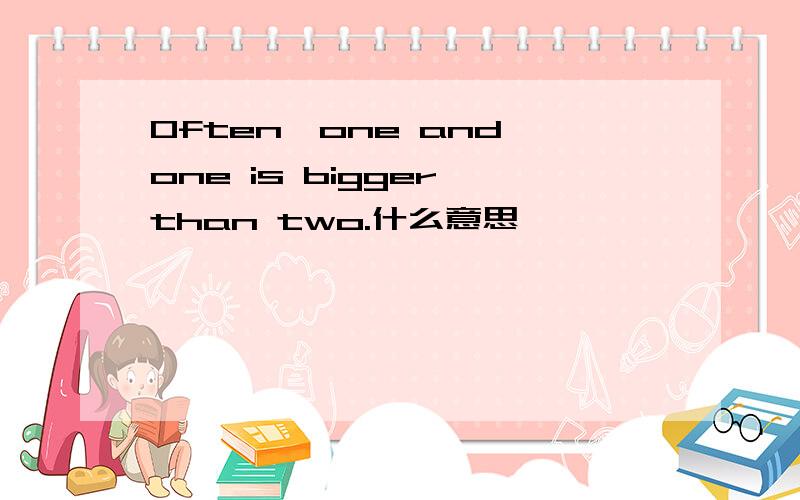 Often,one and one is bigger than two.什么意思