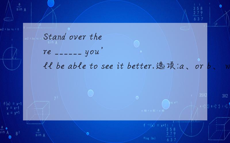 Stand over there ______ you’ll be able to see it better.选项:a、or b、 while c、 but d、 and