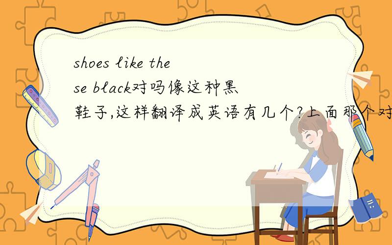 shoes like these black对吗像这种黑鞋子,这样翻译成英语有几个?上面那个对吗