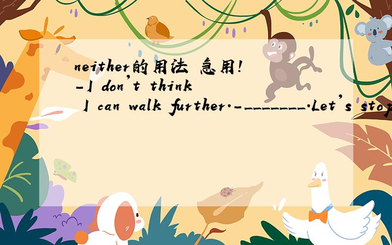 neither的用法 急用!-I don't think I can walk further.-_______.Let's stop here for a rest.A.Neither am I.B.Neither can I.C.I think so.D.I don't think so.请给出解析
