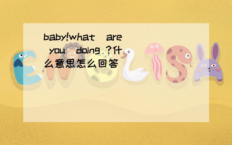 baby!what  are you  doing ?什么意思怎么回答