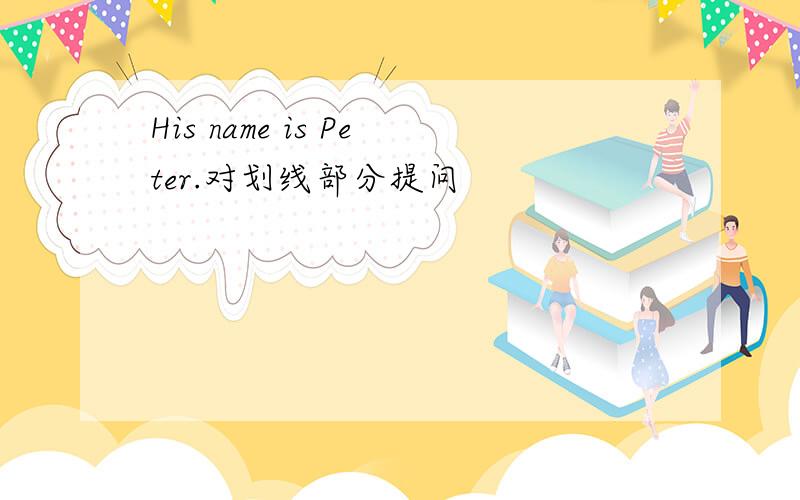 His name is Peter.对划线部分提问