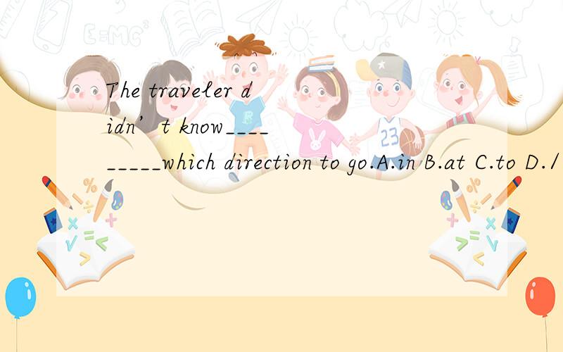 The traveler didn’t know_________which direction to go.A.in B.at C.to D./
