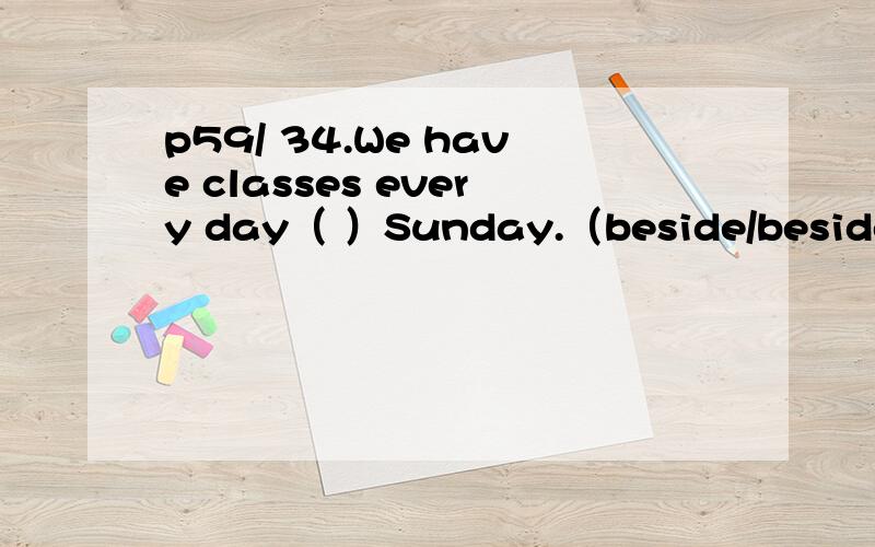 p59/ 34.We have classes every day（ ）Sunday.（beside/besides/except/expect for）35.What do you spend your time on（ ）work and study?（expect/besides/but/without）这两题选什么,并且说说其他选项分析..