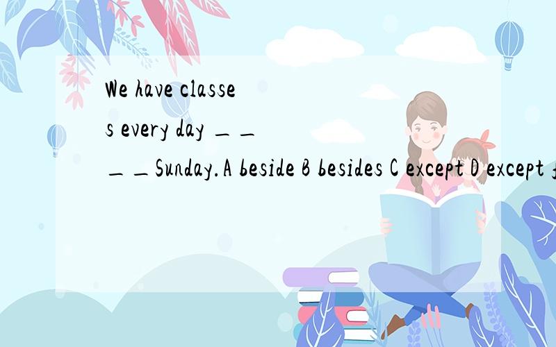 We have classes every day ____Sunday.A beside B besides C except D except for考点是什么
