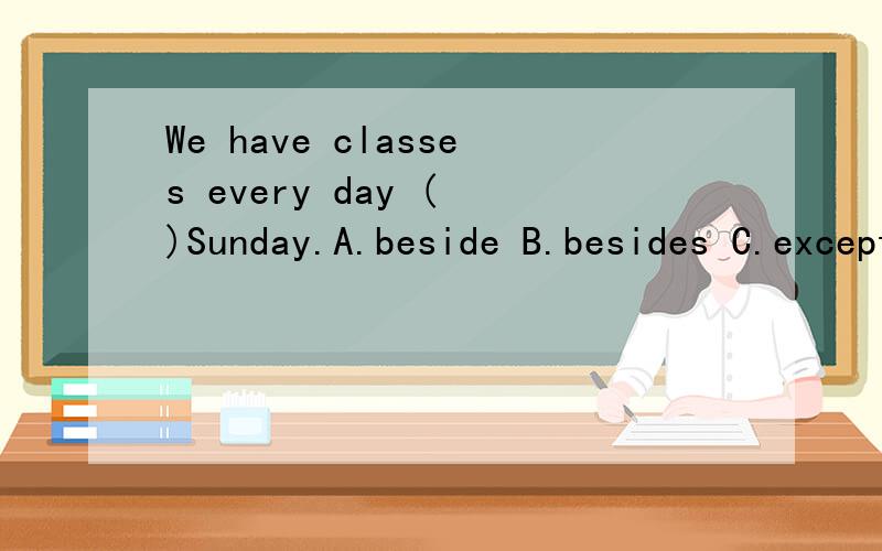 We have classes every day ( )Sunday.A.beside B.besides C.except D.expect for