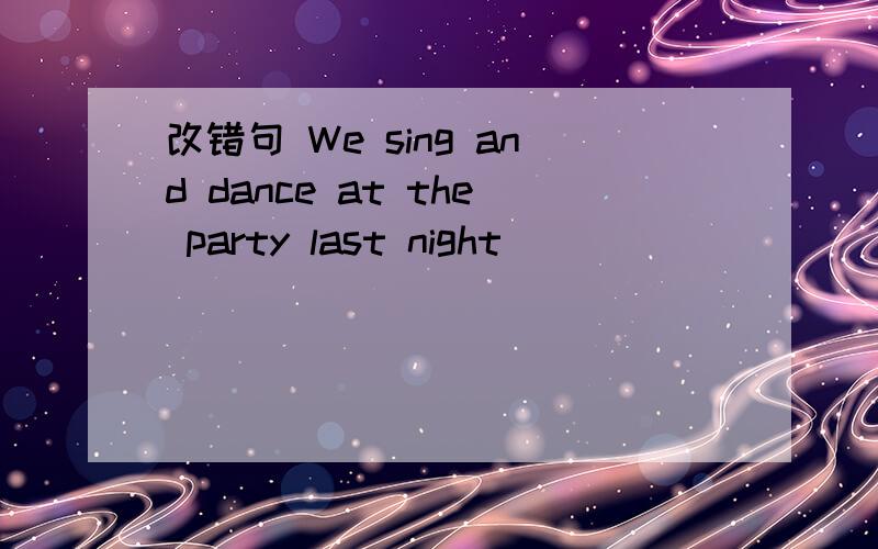 改错句 We sing and dance at the party last night