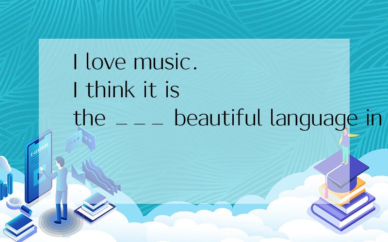 I love music. I think it is the ___ beautiful language in the world
