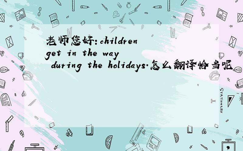 老师您好：children get in the way during the holidays.怎么翻译恰当呢