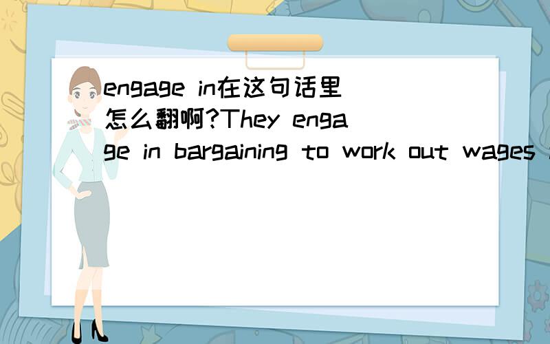engage in在这句话里怎么翻啊?They engage in bargaining to work out wages and conditions of work.engage in在这句话里怎么翻译