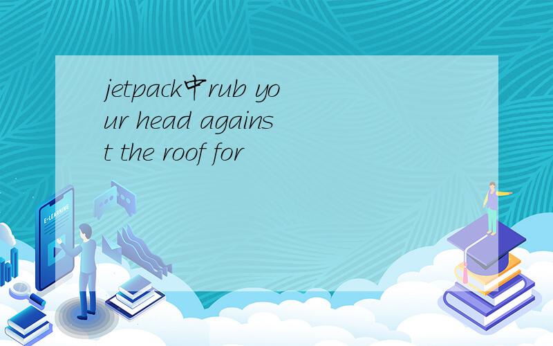 jetpack中rub your head against the roof for