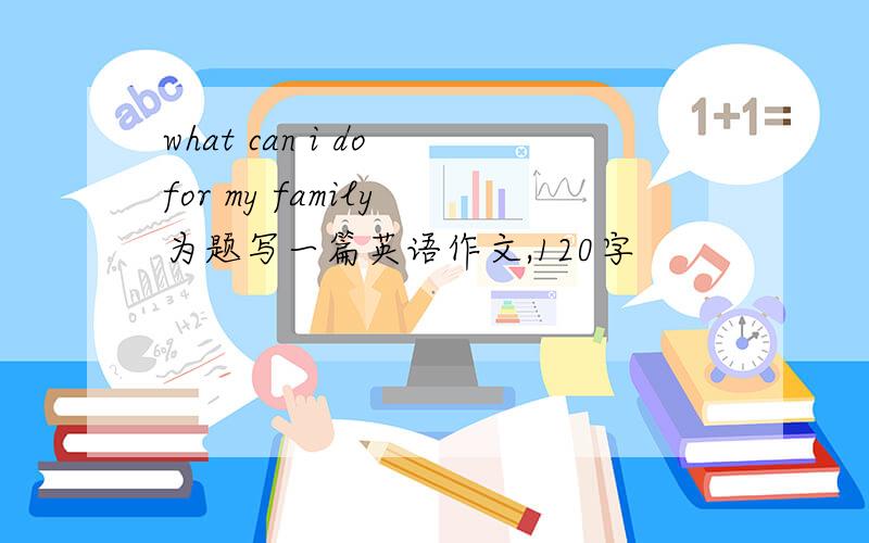 what can i do for my family 为题写一篇英语作文,120字