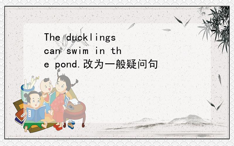The ducklings can swim in the pond.改为一般疑问句