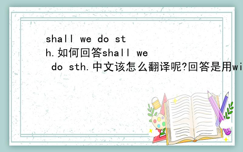 shall we do sth.如何回答shall we do sth.中文该怎么翻译呢?回答是用will还是should?