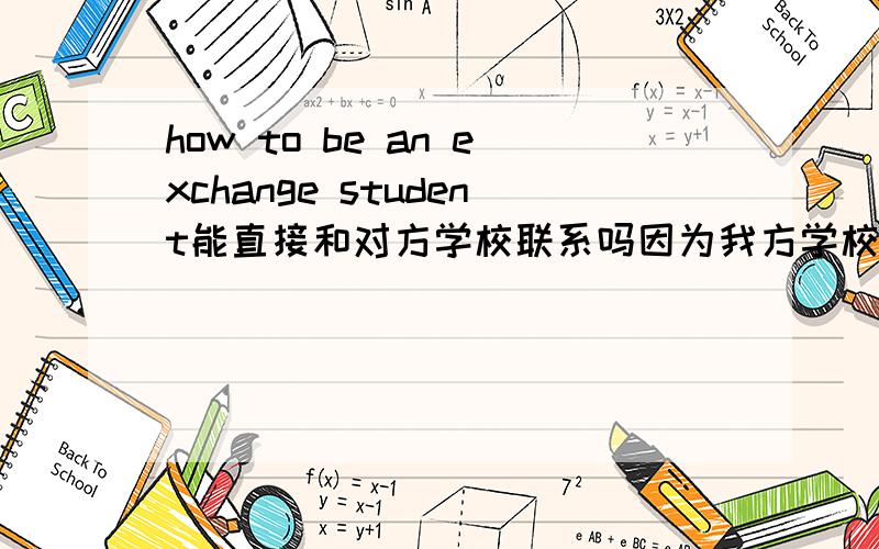 how to be an exchange student能直接和对方学校联系吗因为我方学校不弄这个貌似