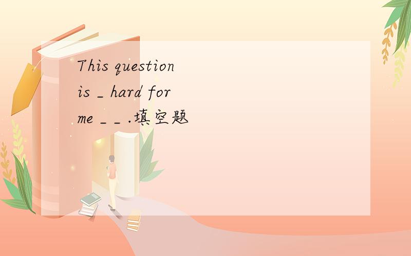 This question is _ hard for me _ _ .填空题