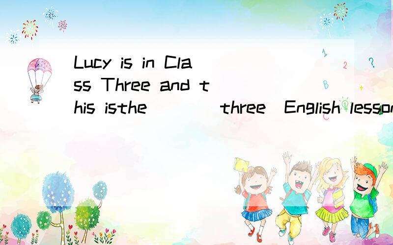 Lucy is in Class Three and this isthe___(three)English lesson