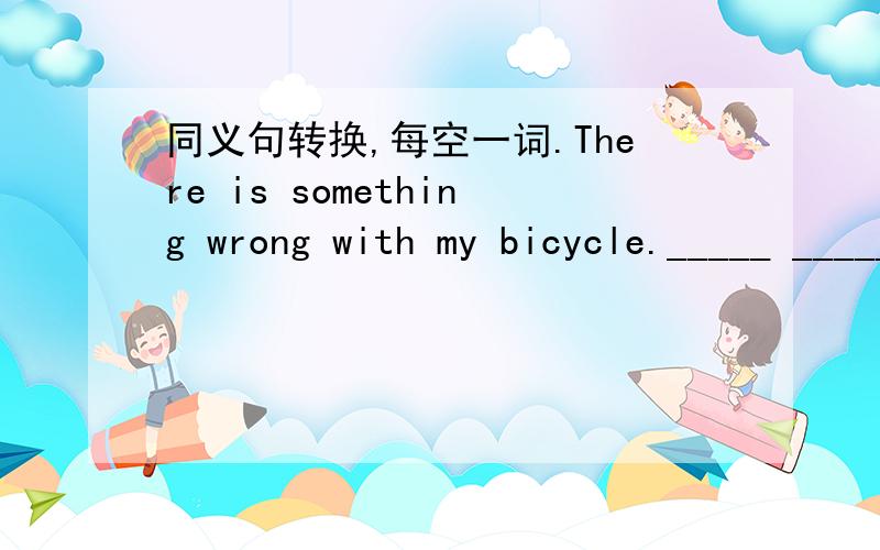 同义句转换,每空一词.There is something wrong with my bicycle._____ _____ _____ _____ m