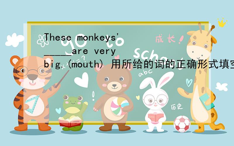 These monkeys'_____are very big.(mouth) 用所给的词的正确形式填空.