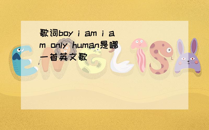 歌词boy i am i am only human是哪一首英文歌