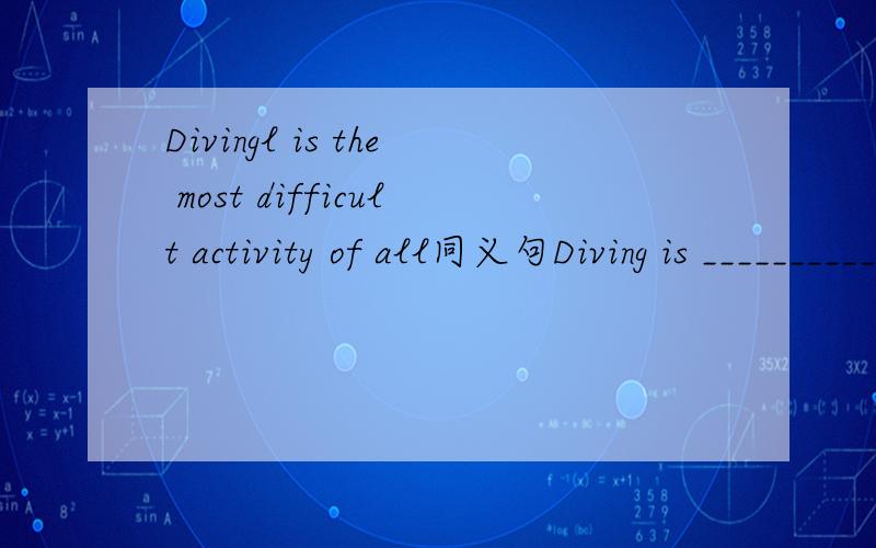 Divingl is the most difficult activity of all同义句Diving is ___________________