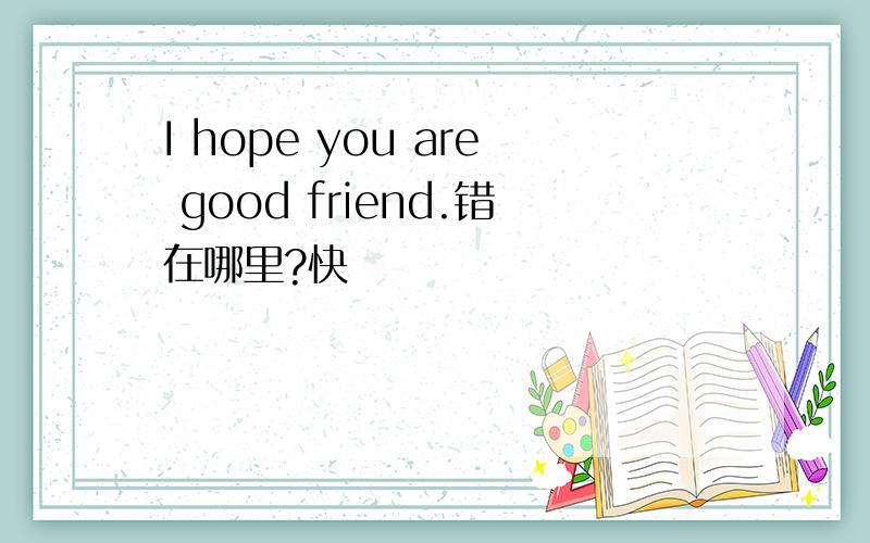 I hope you are good friend.错在哪里?快