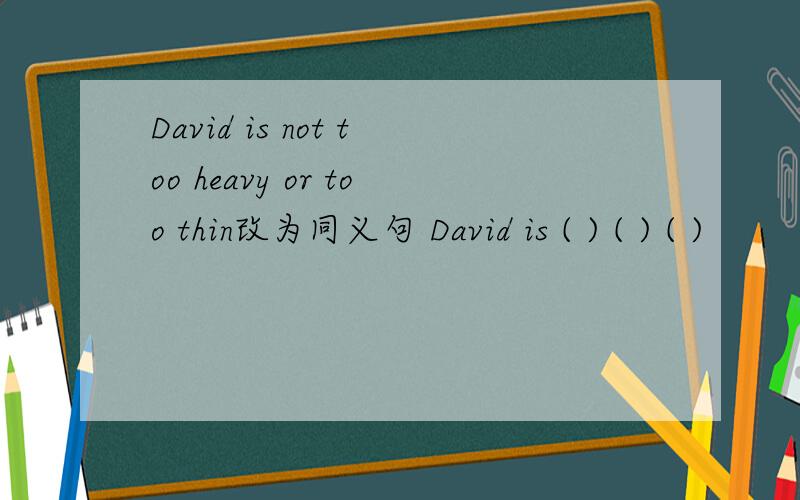 David is not too heavy or too thin改为同义句 David is ( ) ( ) ( )