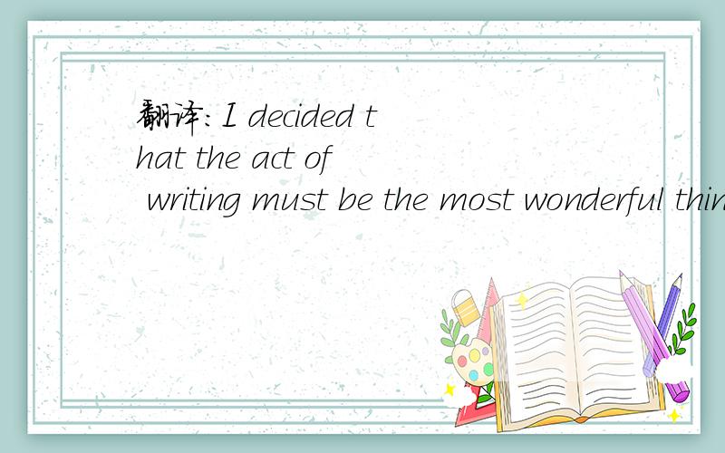 翻译：I decided that the act of writing must be the most wonderful thing in the world .