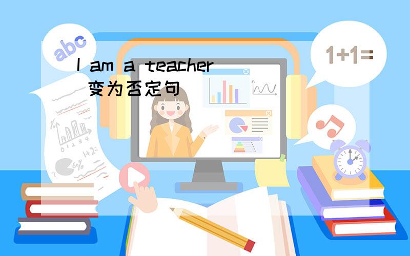 I am a teacher 变为否定句