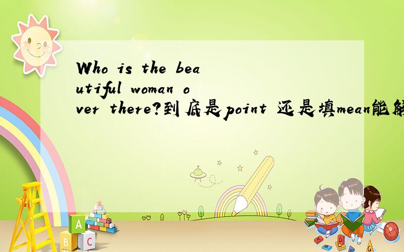 Who is the beautiful woman over there?到底是point 还是填mean能解释一下为什么吗忘了打空了...后一句是Do you__the tall one by the window.填这