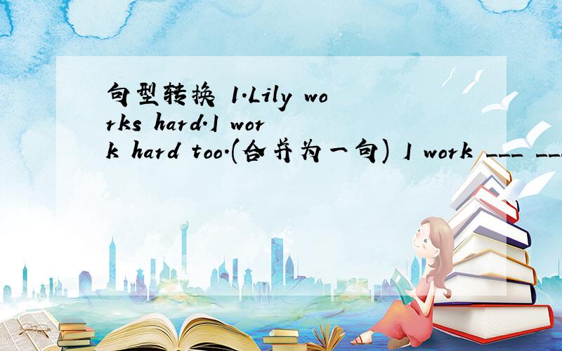 句型转换 1.Lily works hard.I work hard too.(合并为一句) I work ___ ___ ___ Lily.2.I a句型转换1.Lily works hard.I work hard too.(合并为一句)I work ___ ___ ___ Lily.2.I am a little heavier than her.(改为同义句)She is a little___