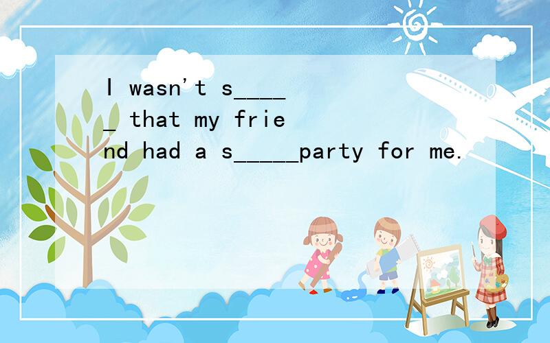I wasn't s_____ that my friend had a s_____party for me.