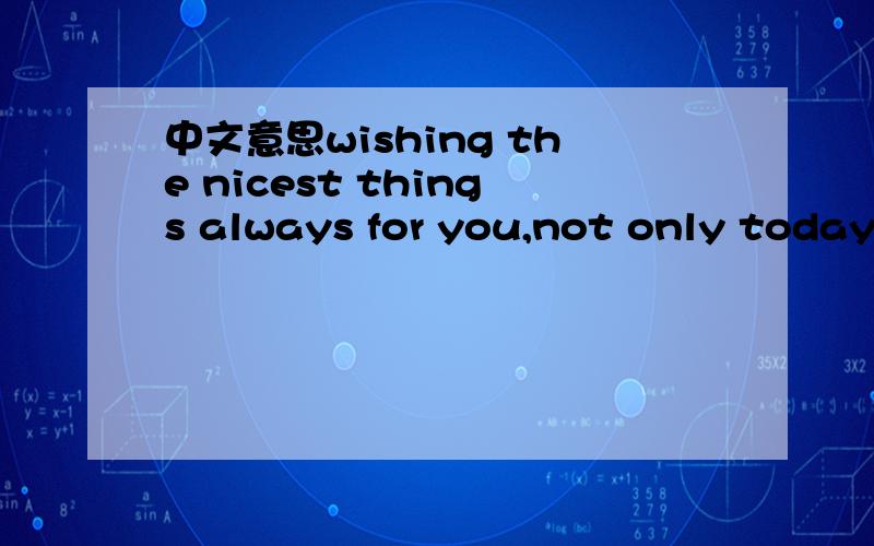 中文意思wishing the nicest things always for you,not only today,but all the year through.because yo