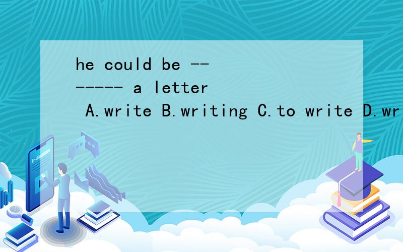 he could be ------- a letter A.write B.writing C.to write D.writes