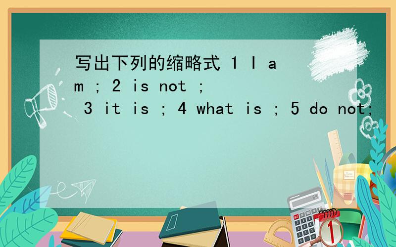 写出下列的缩略式 1 I am ; 2 is not ; 3 it is ; 4 what is ; 5 do not;
