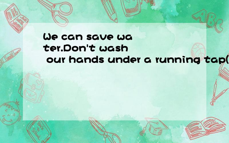 We can save water.Don't wash our hands under a running tap(合并一句）在线等