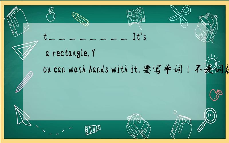 t________ It's a rectangle.You can wash hands with it.要写单词！不是词组！